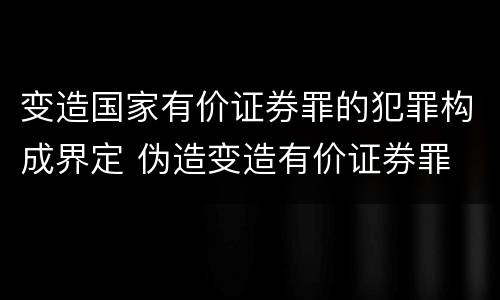 变造国家有价证券罪的犯罪构成界定 伪造变造有价证券罪