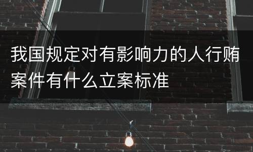 我国规定对有影响力的人行贿案件有什么立案标准