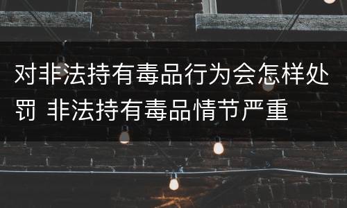 对非法持有毒品行为会怎样处罚 非法持有毒品情节严重