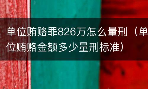 单位贿赂罪826万怎么量刑（单位贿赂金额多少量刑标准）
