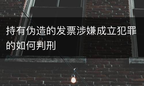 持有伪造的发票涉嫌成立犯罪的如何判刑