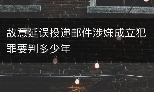 故意延误投递邮件涉嫌成立犯罪要判多少年