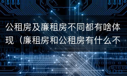 公租房及廉租房不同都有啥体现（廉租房和公租房有什么不同）