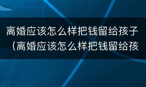 离婚应该怎么样把钱留给孩子（离婚应该怎么样把钱留给孩子用）