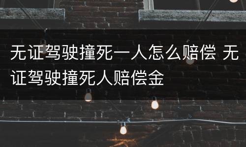 无证驾驶撞死一人怎么赔偿 无证驾驶撞死人赔偿金