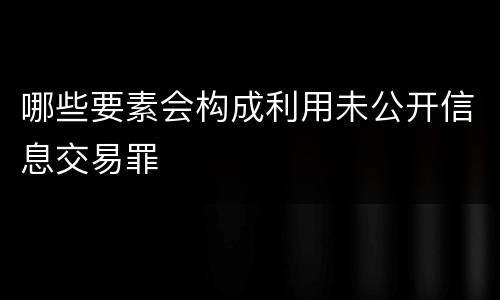 哪些要素会构成利用未公开信息交易罪