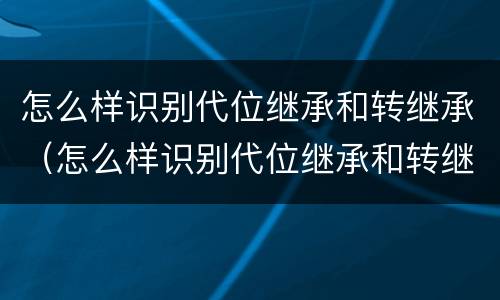 怎么样识别代位继承和转继承（怎么样识别代位继承和转继承人）