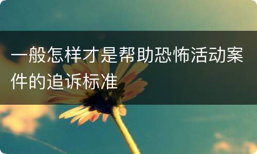 一般怎样才是帮助恐怖活动案件的追诉标准