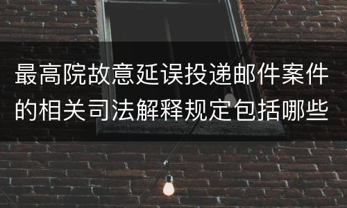 最高院故意延误投递邮件案件的相关司法解释规定包括哪些