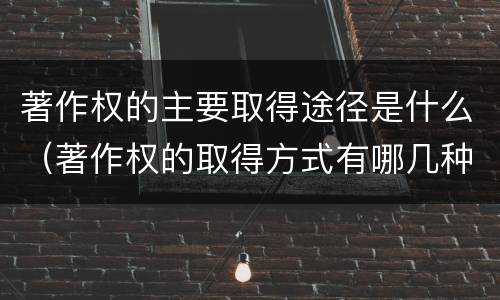 著作权的主要取得途径是什么（著作权的取得方式有哪几种）