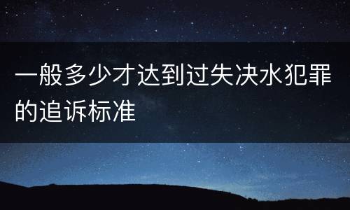 一般多少才达到过失决水犯罪的追诉标准