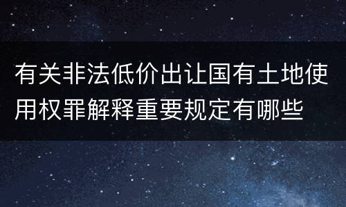 有关非法低价出让国有土地使用权罪解释重要规定有哪些