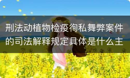 刑法动植物检疫徇私舞弊案件的司法解释规定具体是什么主要内容