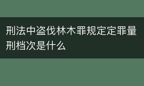 刑法中盗伐林木罪规定定罪量刑档次是什么