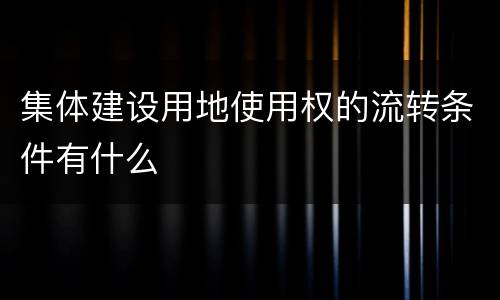 集体建设用地使用权的流转条件有什么