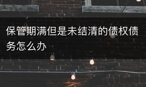 保管期满但是未结清的债权债务怎么办
