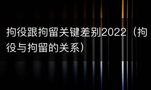 拘役跟拘留关键差别2022（拘役与拘留的关系）
