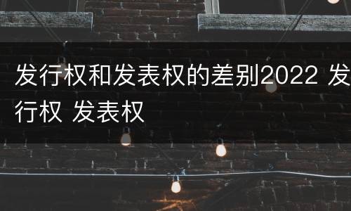 发行权和发表权的差别2022 发行权 发表权
