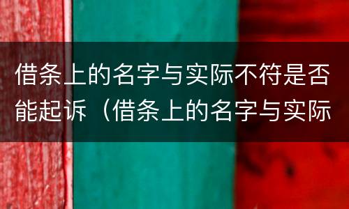 借条上的名字与实际不符是否能起诉（借条上的名字与实际不符是否能起诉）