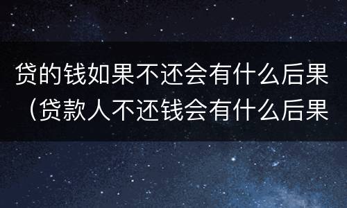 贷的钱如果不还会有什么后果（贷款人不还钱会有什么后果）