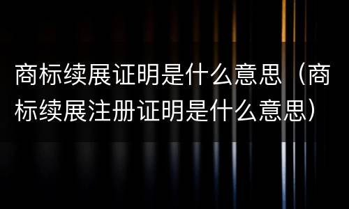 商标续展证明是什么意思（商标续展注册证明是什么意思）