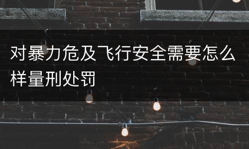 对暴力危及飞行安全需要怎么样量刑处罚