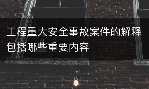 工程重大安全事故案件的解释包括哪些重要内容