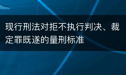 现行刑法对拒不执行判决、裁定罪既遂的量刑标准