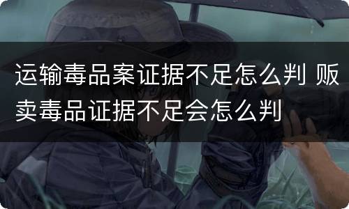 运输毒品案证据不足怎么判 贩卖毒品证据不足会怎么判