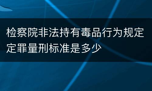 检察院非法持有毒品行为规定定罪量刑标准是多少