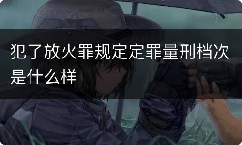 犯了放火罪规定定罪量刑档次是什么样