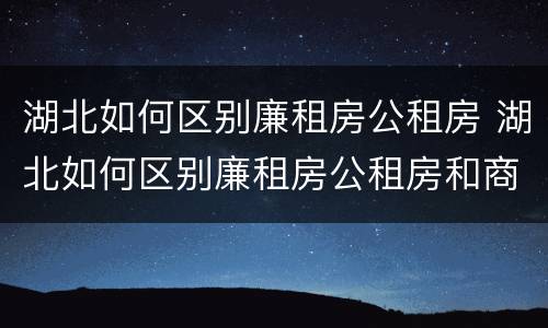 湖北如何区别廉租房公租房 湖北如何区别廉租房公租房和商品房