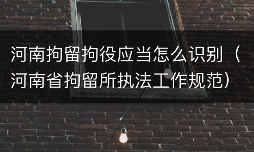 河南拘留拘役应当怎么识别（河南省拘留所执法工作规范）