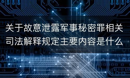 关于故意泄露军事秘密罪相关司法解释规定主要内容是什么