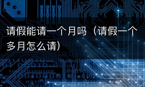 请假能请一个月吗（请假一个多月怎么请）