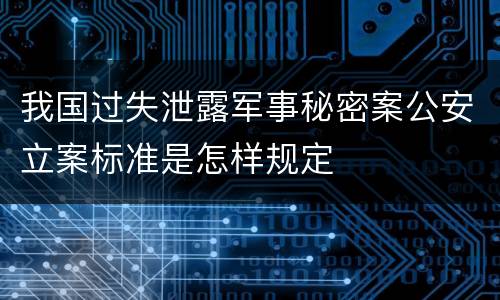 我国过失泄露军事秘密案公安立案标准是怎样规定