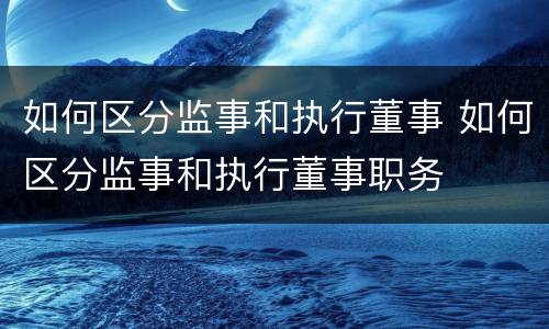 如何区分监事和执行董事 如何区分监事和执行董事职务