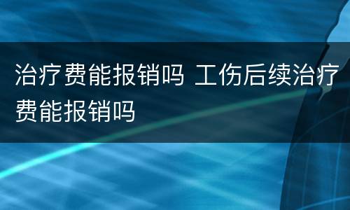 治疗费能报销吗 工伤后续治疗费能报销吗