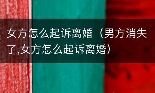 女方怎么起诉离婚（男方消失了,女方怎么起诉离婚）