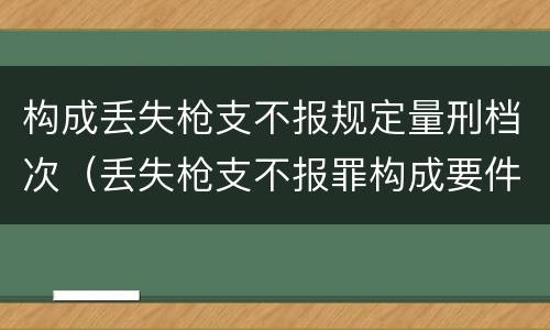 构成丢失枪支不报规定量刑档次（丢失枪支不报罪构成要件）
