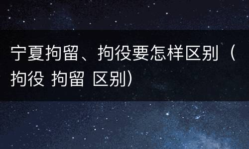 宁夏拘留、拘役要怎样区别（拘役 拘留 区别）