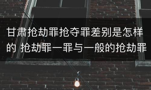 甘肃抢劫罪抢夺罪差别是怎样的 抢劫罪一罪与一般的抢劫罪区别