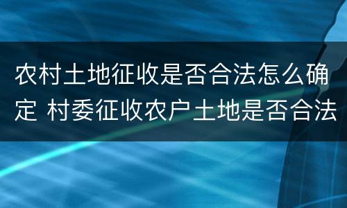 农村土地征收是否合法怎么确定 村委征收农户土地是否合法