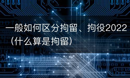 一般如何区分拘留、拘役2022（什么算是拘留）