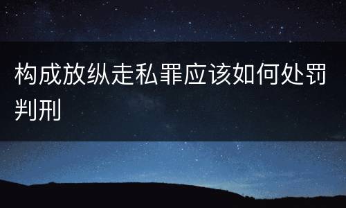 构成放纵走私罪应该如何处罚判刑