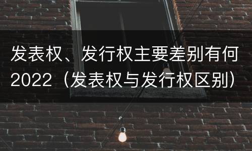 发表权、发行权主要差别有何2022（发表权与发行权区别）