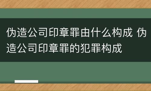 伪造公司印章罪由什么构成 伪造公司印章罪的犯罪构成