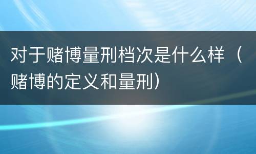 对于赌博量刑档次是什么样（赌博的定义和量刑）