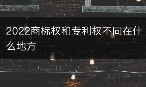 2022商标权和专利权不同在什么地方