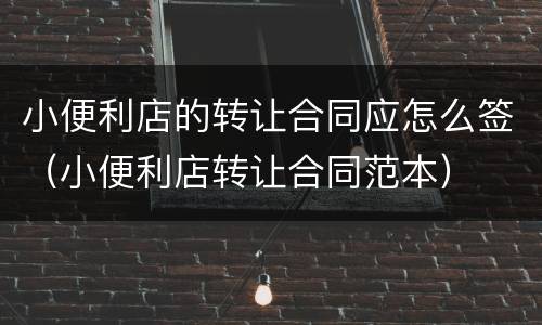 小便利店的转让合同应怎么签（小便利店转让合同范本）
